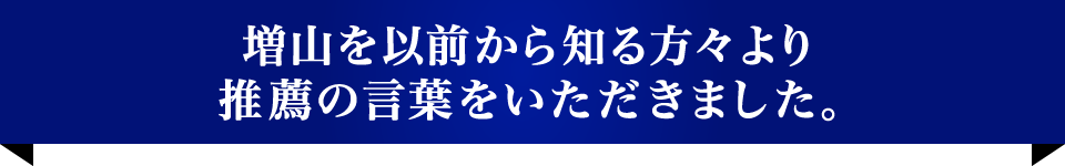 増山を以前から知る方々より推薦の言葉をいただきました。