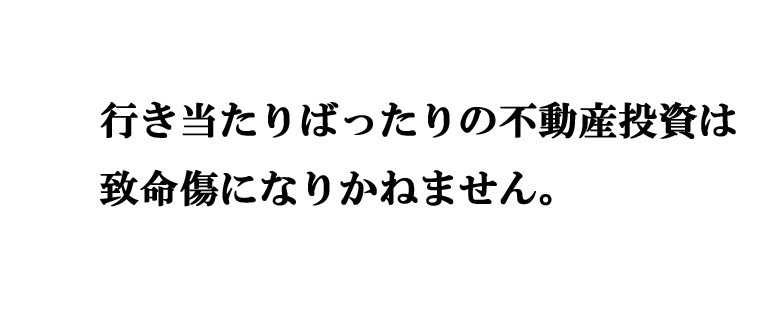 行き当たりばったりの不動産投資は致命傷になりかねません。