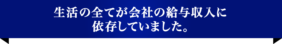 生活の全てが会社の給与収入に依存していました。
