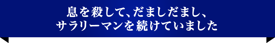 息を殺して、だましだまし、サラリーマンを続けていました。