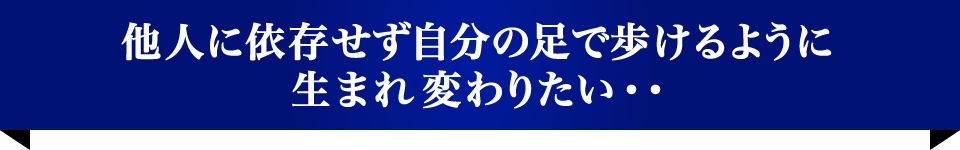他人に依存せず自分の足で歩けるように生まれ変わりたい・・