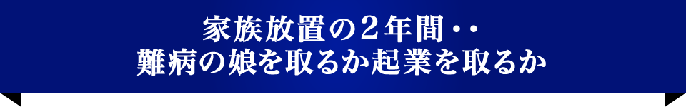 家族放置の２年間・・難病の娘を取るか起業を取るか
