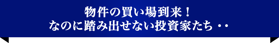 物件の買い場到来！なのに踏み出せない投資家たち・・