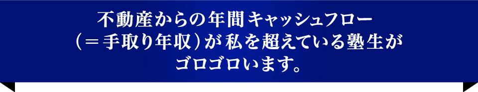 不動産からの年間キャッシュフロー （＝手取り年収）が私を超えている塾生が ゴロゴロいます。