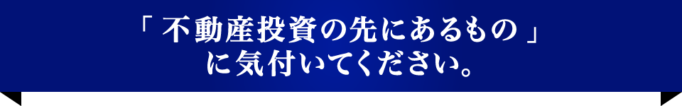 「不動産投資の先にあるもの」に気付いてください