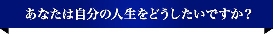 あなたは自分の人生をどうしたいですか？
